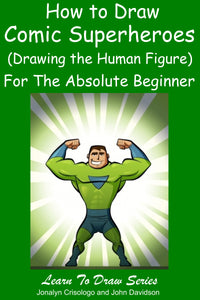 Learn to Draw Comic Superheroes (Drawing the Human Figure) For the Absolute Beginner